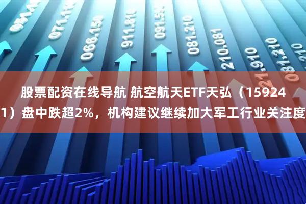股票配资在线导航 航空航天ETF天弘（159241）盘中跌超2%，机构建议继续加大军工行业关注度