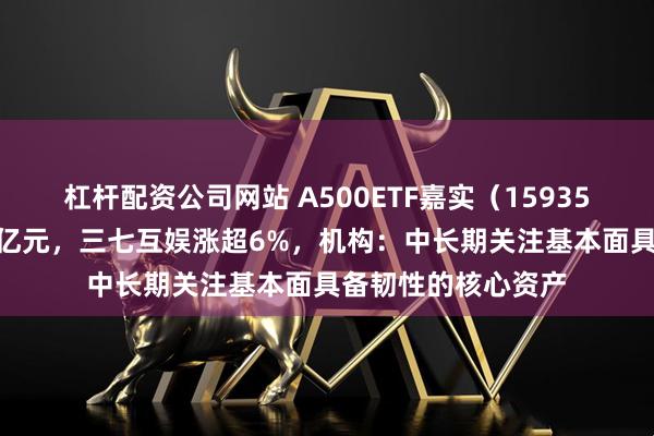 杠杆配资公司网站 A500ETF嘉实（159351）盘中成交近20亿元，三七互娱涨超6%，机构：中长期关注基本面具备韧性的核心资产