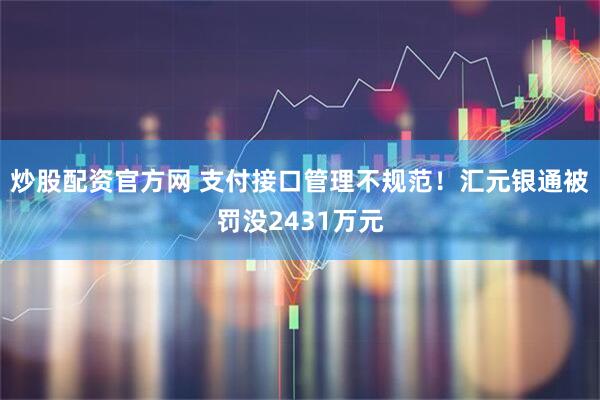 炒股配资官方网 支付接口管理不规范！汇元银通被罚没2431万元