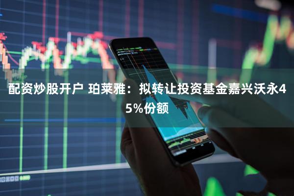 配资炒股开户 珀莱雅：拟转让投资基金嘉兴沃永45%份额