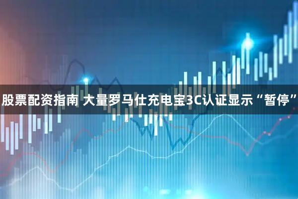 股票配资指南 大量罗马仕充电宝3C认证显示“暂停”