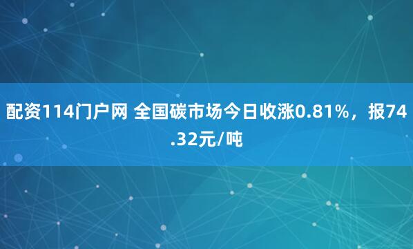配资114门户网 全国碳市场今日收涨0.81%，报74.32元/吨