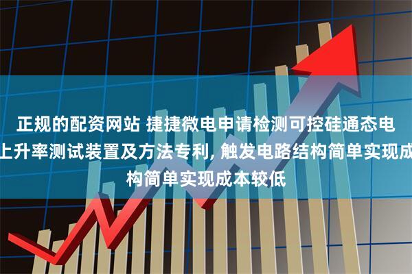 正规的配资网站 捷捷微电申请检测可控硅通态电流临界上升率测试装置及方法专利, 触发电路结构简单实现成本较低