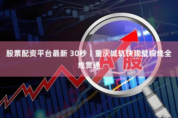 股票配资平台最新 30秒丨重庆城轨快线璧铜线全线贯通