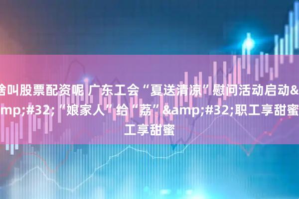啥叫股票配资呢 广东工会“夏送清凉”慰问活动启动 “娘家人”给“荔” 职工享甜蜜