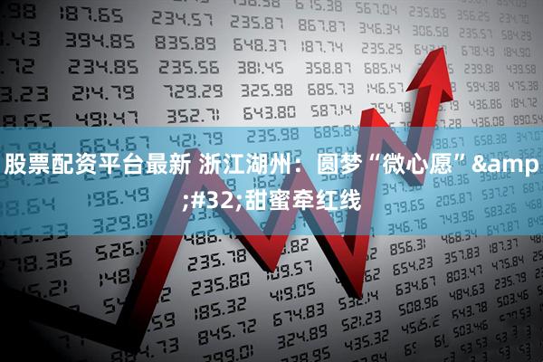 股票配资平台最新 浙江湖州：圆梦“微心愿” 甜蜜牵红线
