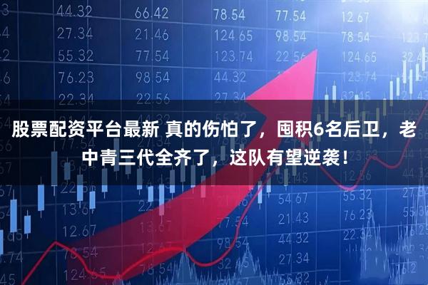 股票配资平台最新 真的伤怕了，囤积6名后卫，老中青三代全齐了，这队有望逆袭！