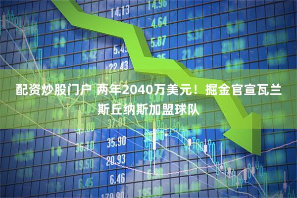 配资炒股门户 两年2040万美元！掘金官宣瓦兰斯丘纳斯加盟球队