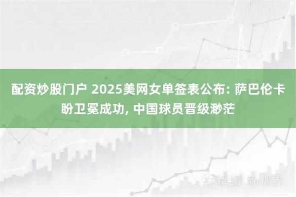 配资炒股门户 2025美网女单签表公布: 萨巴伦卡盼卫冕成功, 中国球员晋级渺茫