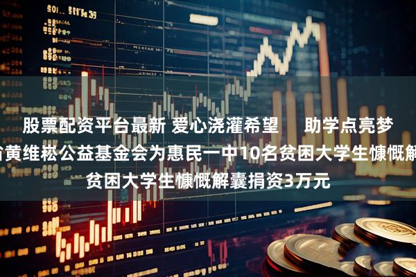 股票配资平台最新 爱心浇灌希望     助学点亮梦想  —— 广东省黄维崧公益基金会为惠民一中10名贫困大学生慷慨解囊捐资3万元