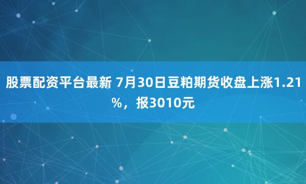 股票配资平台最新 7月30日豆粕期货收盘上涨1.21%，报3010元