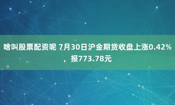 啥叫股票配资呢 7月30日沪金期货收盘上涨0.42%，报773.78元