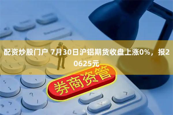 配资炒股门户 7月30日沪铝期货收盘上涨0%，报20625元
