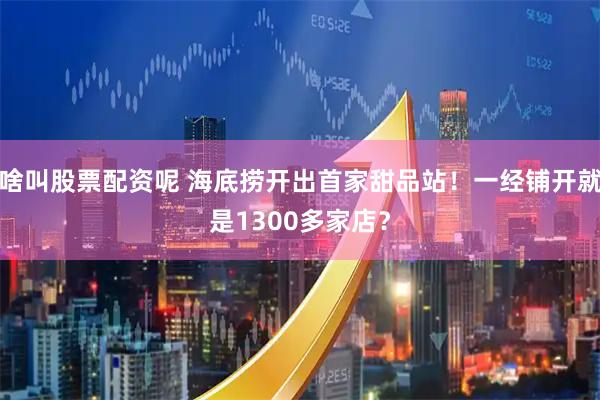 啥叫股票配资呢 海底捞开出首家甜品站！一经铺开就是1300多家店？