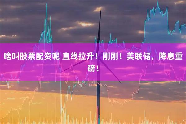 啥叫股票配资呢 直线拉升！刚刚！美联储，降息重磅！