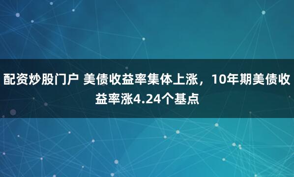 配资炒股门户 美债收益率集体上涨，10年期美债收益率涨4.24个基点