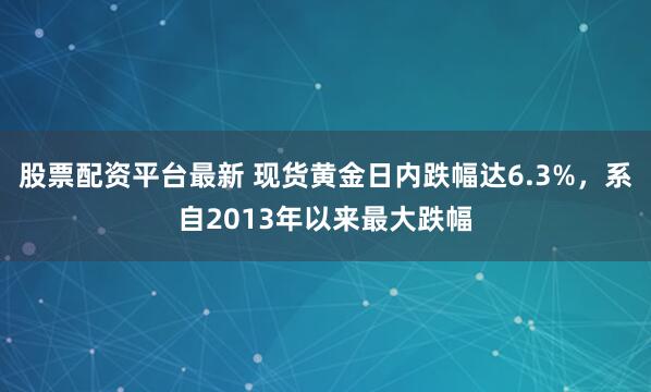 股票配资平台最新 现货黄金日内跌幅达6.3%，系自2013年以来最大跌幅