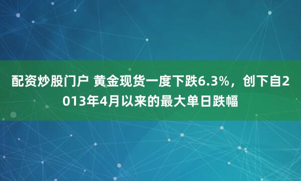 配资炒股门户 黄金现货一度下跌6.3%，创下自2013年4月以来的最大单日跌幅
