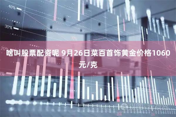 啥叫股票配资呢 9月26日菜百首饰黄金价格1060元/克