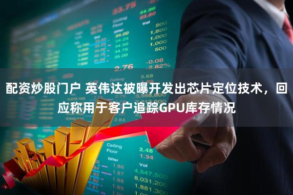 配资炒股门户 英伟达被曝开发出芯片定位技术，回应称用于客户追踪GPU库存情况