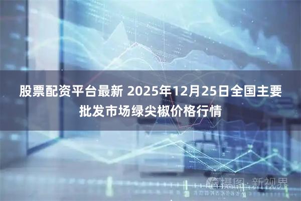 股票配资平台最新 2025年12月25日全国主要批发市场绿尖椒价格行情